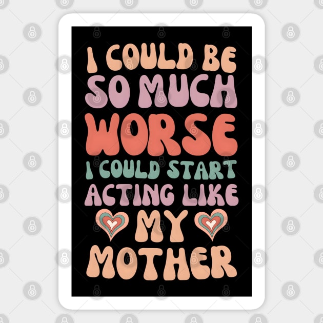 I Could Be So Much Worse I Could Start Acting Like My Mother Magnet by MakerMind8.2